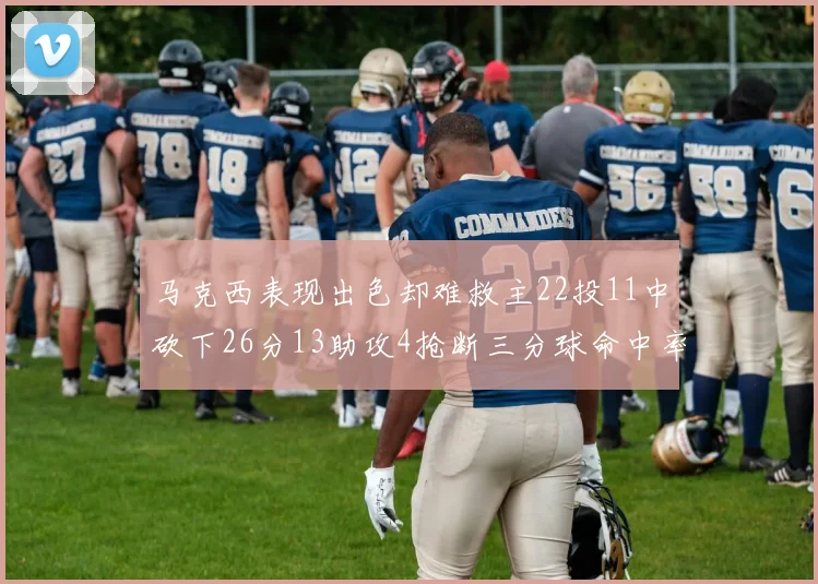 马克西表现出色却难救主22投11中砍下26分13助攻4抢断三分球命中率低迷