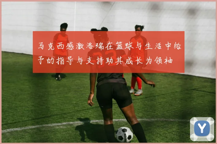马克西感激洛瑞在篮球与生活中给予的指导与支持助其成长为领袖