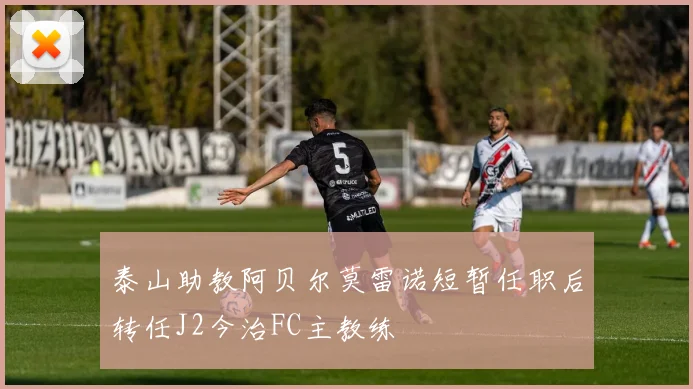 泰山助教阿贝尔莫雷诺短暂任职后转任J2今治FC主教练