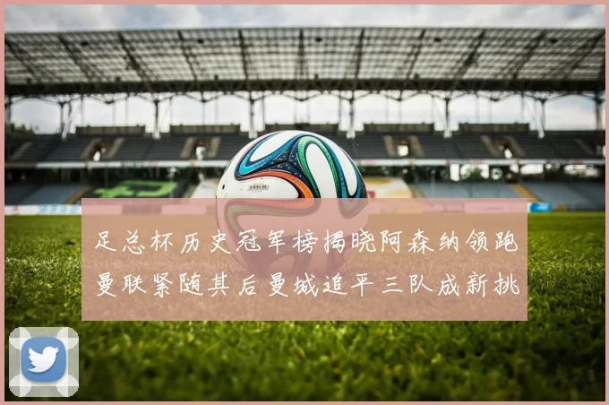 足总杯历史冠军榜揭晓阿森纳领跑曼联紧随其后曼城追平三队成新挑战