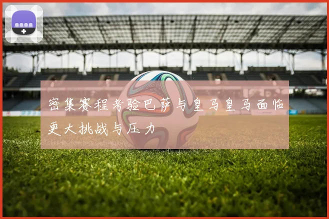 密集赛程考验巴萨与皇马皇马面临更大挑战与压力