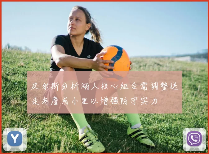 皮尔斯分析湖人核心组合需调整送走老詹或小里以增强防守实力