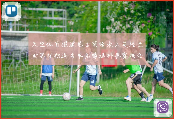 天空体育报道恩古莫哈未入英格兰世界杯初选名单无缘递补参赛机会