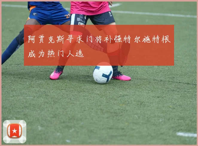 阿贾克斯寻求门将补强特尔施特根成为热门人选