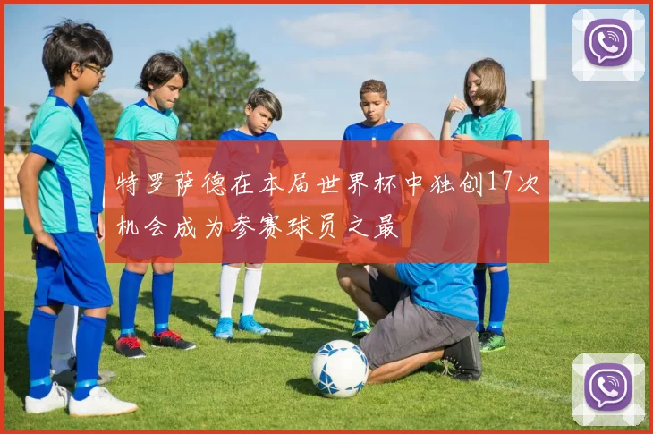 特罗萨德在本届世界杯中独创17次机会成为参赛球员之最