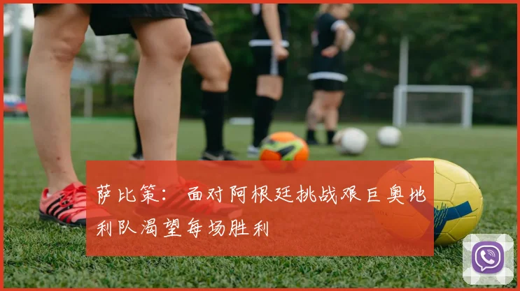 萨比策：面对阿根廷挑战艰巨奥地利队渴望每场胜利