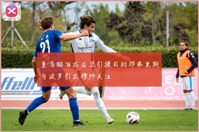 皇马瞄准右后卫引援目标邓弗里斯与波罗引发穆帅关注