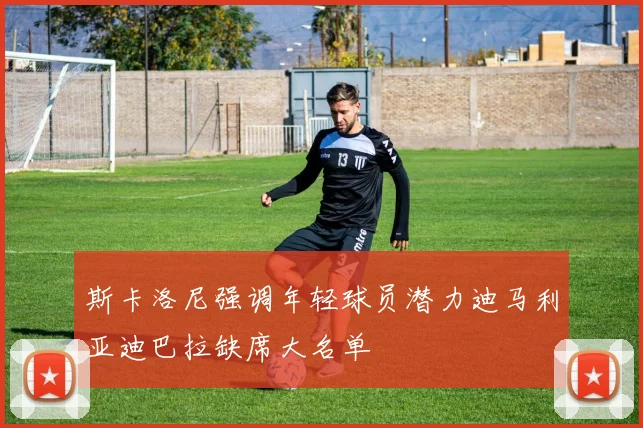 斯卡洛尼强调年轻球员潜力迪马利亚迪巴拉缺席大名单