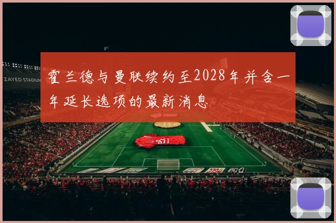 霍兰德与曼联续约至2028年并含一年延长选项的最新消息