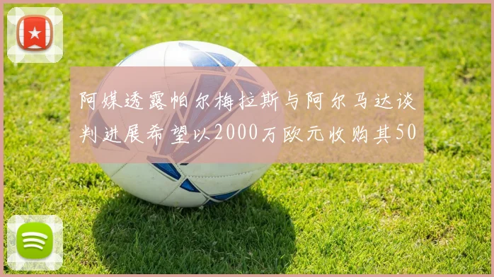 阿媒透露帕尔梅拉斯与阿尔马达谈判进展希望以2000万欧元收购其50所有权