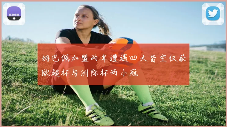 姆巴佩加盟两年遭遇四大皆空仅获欧超杯与洲际杯两小冠