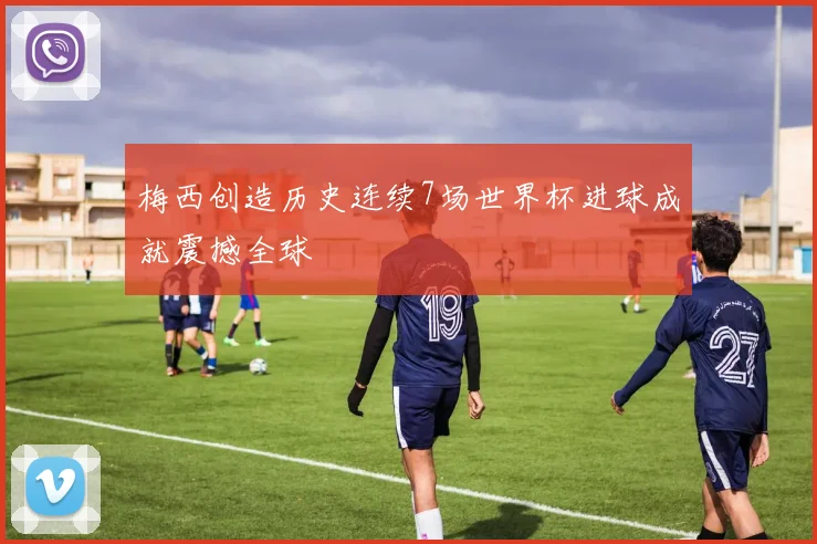 梅西创造历史连续7场世界杯进球成就震撼全球