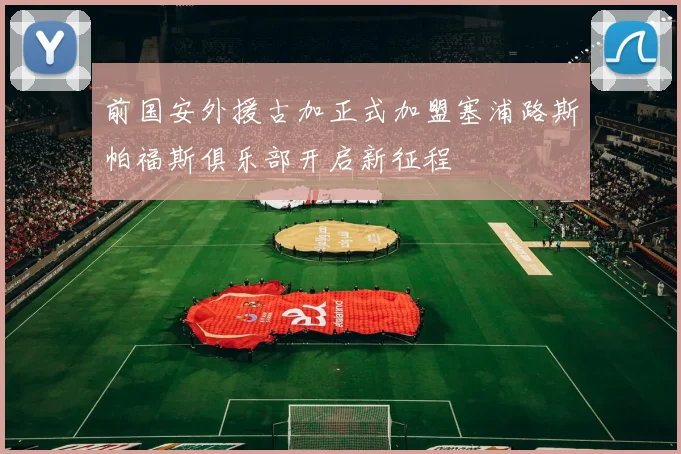 前国安外援古加正式加盟塞浦路斯帕福斯俱乐部开启新征程
