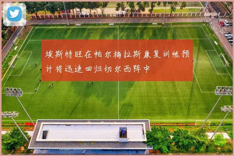 埃斯特旺在帕尔梅拉斯康复训练预计将迅速回归切尔西阵中