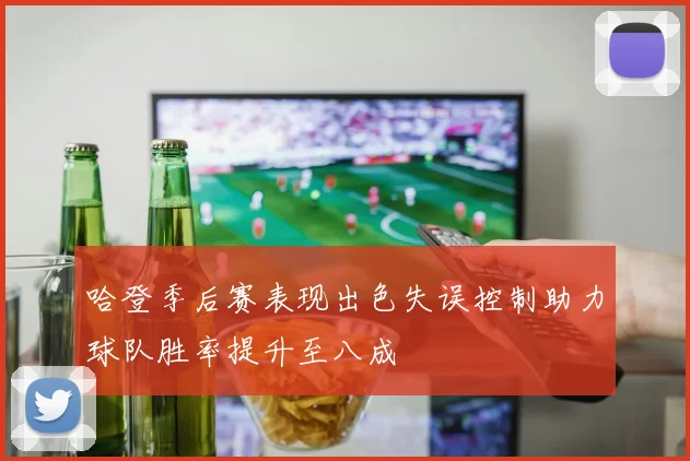哈登季后赛表现出色失误控制助力球队胜率提升至八成