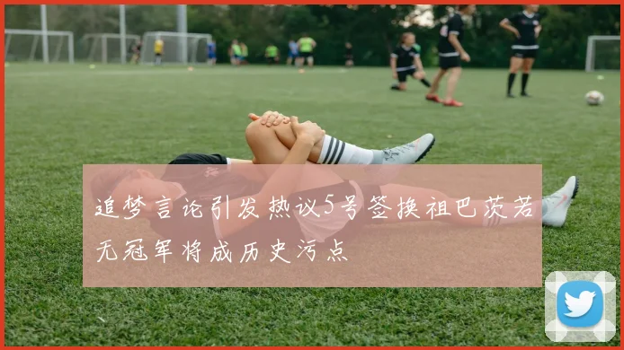 追梦言论引发热议5号签换祖巴茨若无冠军将成历史污点