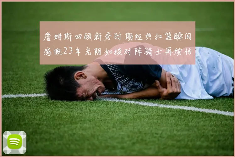 詹姆斯回顾新秀时期经典扣篮瞬间感慨23年光阴如梭对阵骑士再续传奇