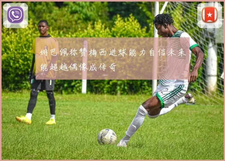 姆巴佩称赞梅西进球能力自信未来能超越偶像成传奇