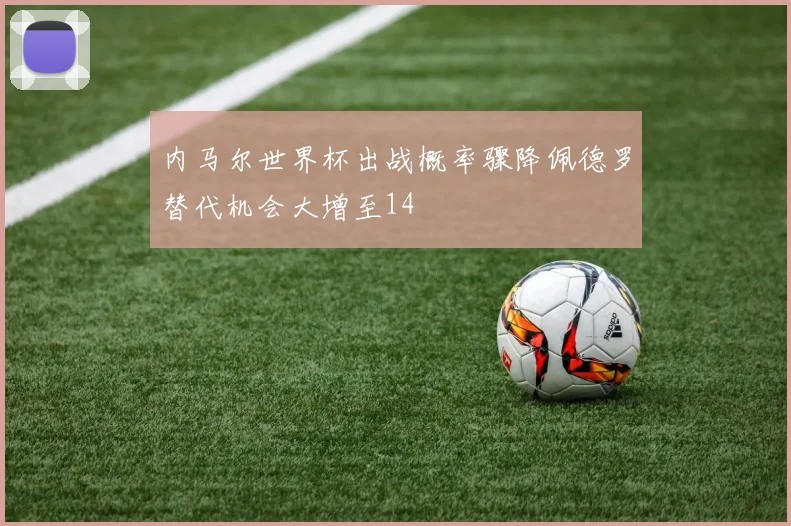 内马尔世界杯出战概率骤降佩德罗替代机会大增至14