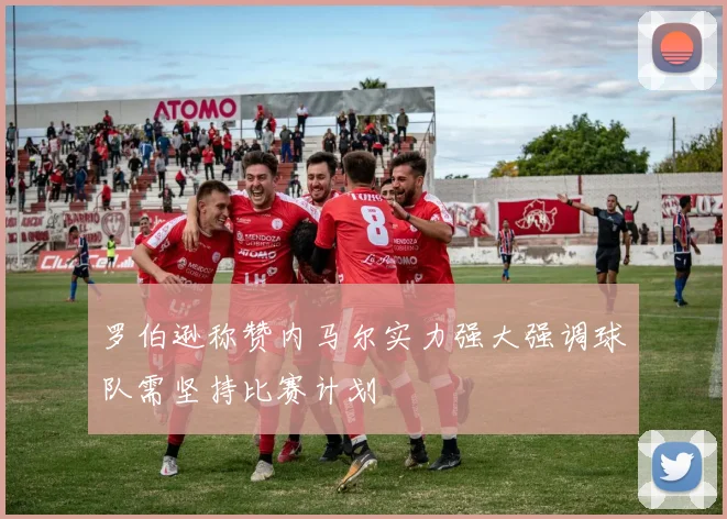 罗伯逊称赞内马尔实力强大强调球队需坚持比赛计划