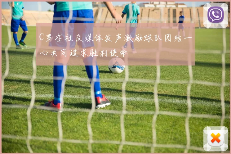 C罗在社交媒体发声激励球队团结一心共同追求胜利使命