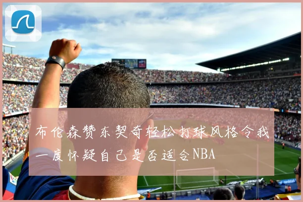 布伦森赞东契奇轻松打球风格令我一度怀疑自己是否适合NBA