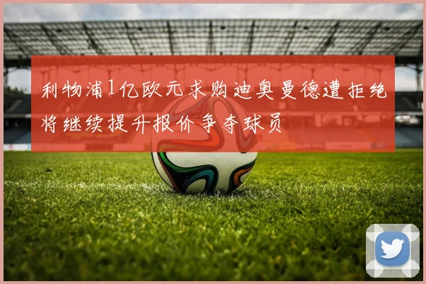 利物浦1亿欧元求购迪奥曼德遭拒绝将继续提升报价争夺球员
