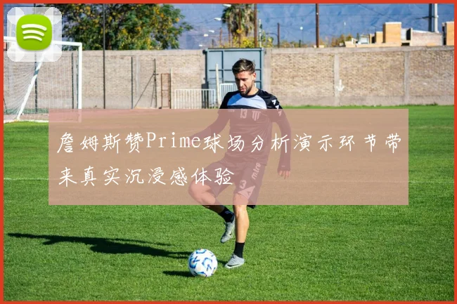 詹姆斯赞Prime球场分析演示环节带来真实沉浸感体验