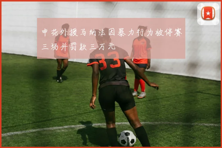 申花外援马纳法因暴力行为被停赛三场并罚款三万元